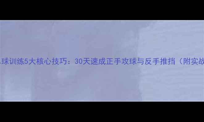 图片 乒乓球直拍单球训练5大核心技巧：30天速成正手攻球与反手推挡（附实战训练计划）2