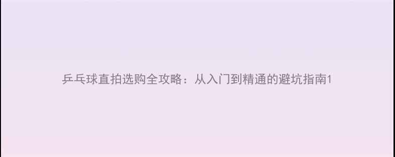 图片 乒乓球直拍选购全攻略：从入门到精通的避坑指南1