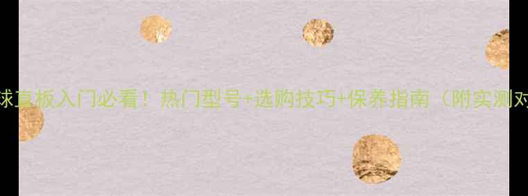 图片 乒乓球直板入门必看！热门型号+选购技巧+保养指南（附实测对比）