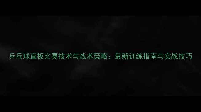 图片 乒乓球直板比赛技术与战术策略：最新训练指南与实战技巧