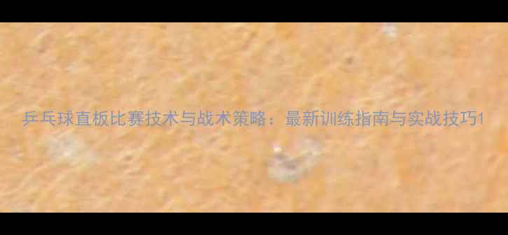 图片 乒乓球直板比赛技术与战术策略：最新训练指南与实战技巧1