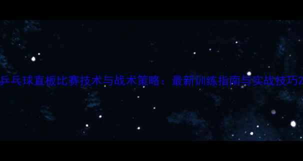 图片 乒乓球直板比赛技术与战术策略：最新训练指南与实战技巧2