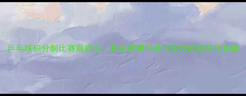 图片 乒乓球积分制比赛规则全：职业赛事与业余竞技的差异化策略