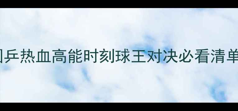 图片 乒乓球经典战役回顾国乒热血高能时刻球王对决必看清单体育竞技教科书级别2