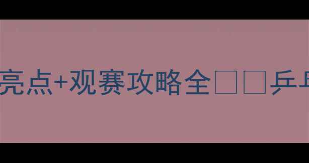 图片 乒乓球联赛全民关注！赛事亮点+观赛攻略全🏓️乒乓球联赛观赛攻略体育赛事1