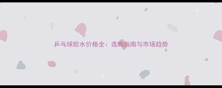 图片 乒乓球胶水价格全：选购指南与市场趋势