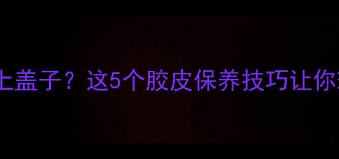 图片 乒乓球胶水用完盖上盖子？这5个胶皮保养技巧让你球拍寿命延长3倍！