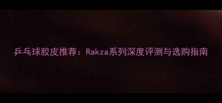 图片 乒乓球胶皮推荐：Rakza系列深度评测与选购指南