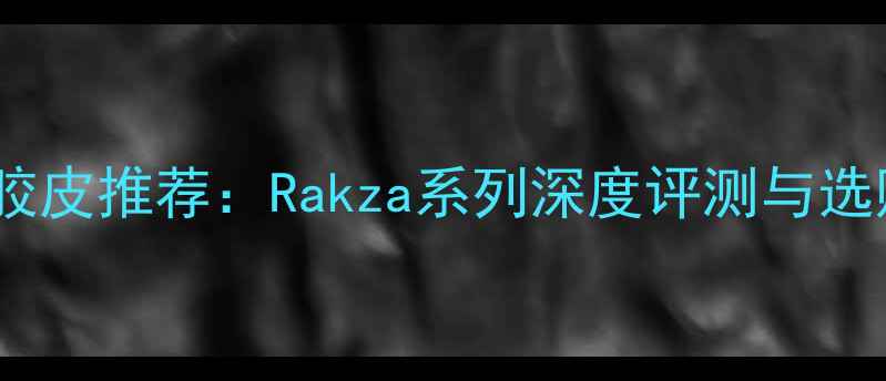 图片 乒乓球胶皮推荐：Rakza系列深度评测与选购指南1