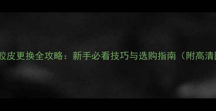 图片 乒乓球胶皮更换全攻略：新手必看技巧与选购指南（附高清图解）2