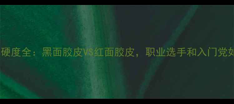 图片 乒乓球胶皮硬度全：黑面胶皮VS红面胶皮，职业选手和入门党如何选择？2