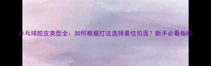 图片 乒乓球胶皮类型全：如何根据打法选择最佳拍面？新手必看指南