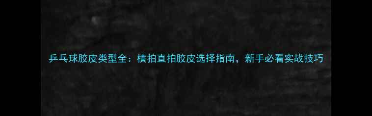 图片 乒乓球胶皮类型全：横拍直拍胶皮选择指南，新手必看实战技巧
