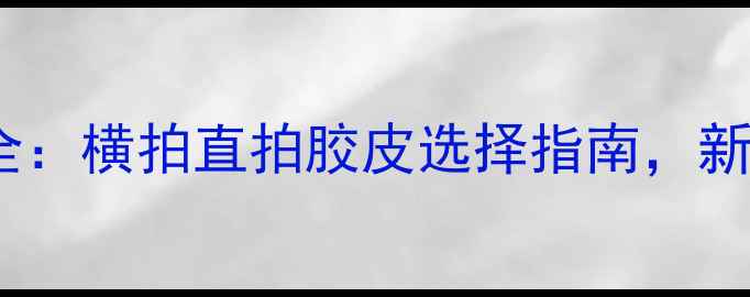 图片 乒乓球胶皮类型全：横拍直拍胶皮选择指南，新手必看实战技巧1