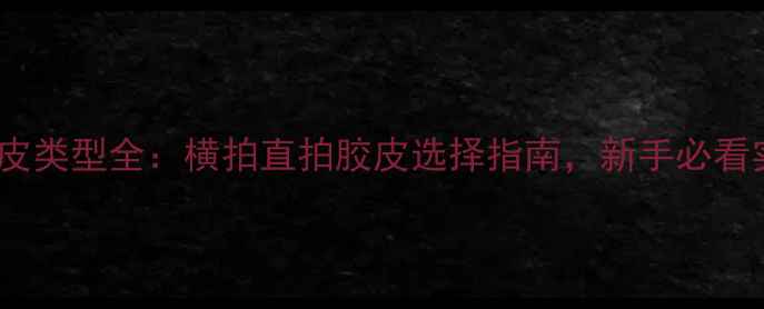 图片 乒乓球胶皮类型全：横拍直拍胶皮选择指南，新手必看实战技巧2