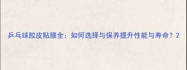 图片 乒乓球胶皮贴膜全：如何选择与保养提升性能与寿命？2