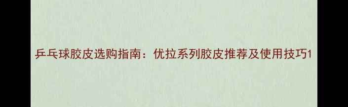 图片 乒乓球胶皮选购指南：优拉系列胶皮推荐及使用技巧1