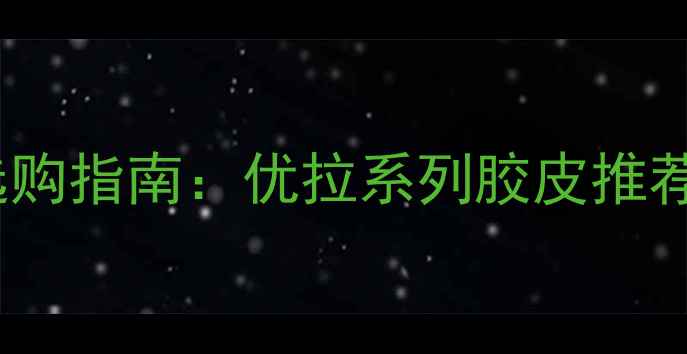 图片 乒乓球胶皮选购指南：优拉系列胶皮推荐及使用技巧2