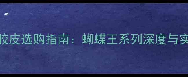 图片 乒乓球胶皮选购指南：蝴蝶王系列深度与实战应用