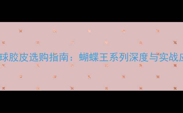图片 乒乓球胶皮选购指南：蝴蝶王系列深度与实战应用1