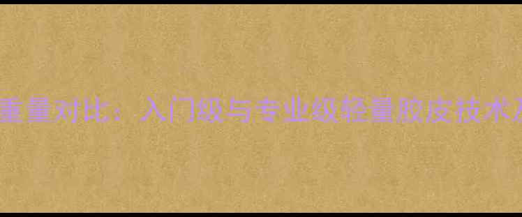 图片 乒乓球胶皮重量对比：入门级与专业级轻量胶皮技术及选购指南1