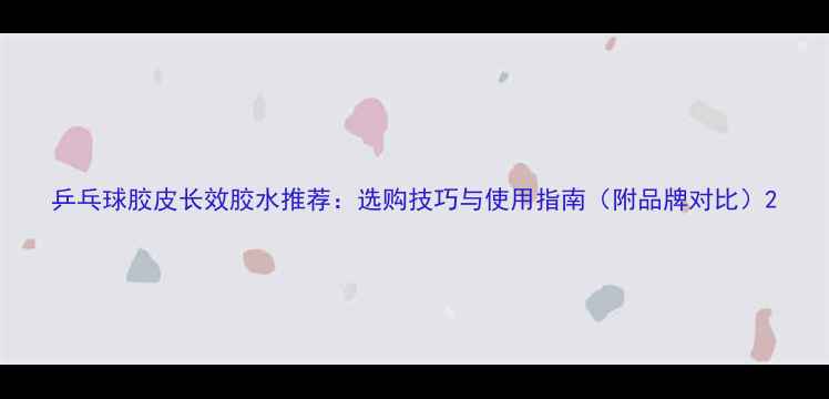 图片 乒乓球胶皮长效胶水推荐：选购技巧与使用指南（附品牌对比）2