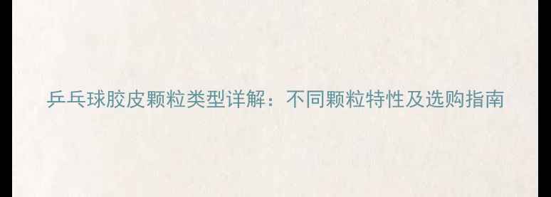 图片 乒乓球胶皮颗粒类型详解：不同颗粒特性及选购指南