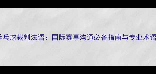 图片 乒乓球裁判法语：国际赛事沟通必备指南与专业术语1