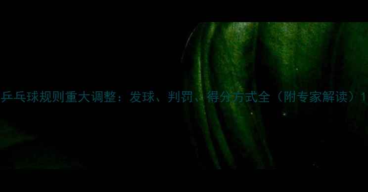 图片 乒乓球规则重大调整：发球、判罚、得分方式全（附专家解读）1