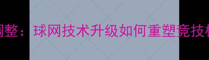 图片 乒乓球规则重大调整：球网技术升级如何重塑竞技格局与训练体系？