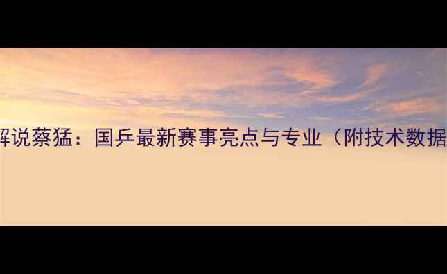 图片 乒乓球解说蔡猛：国乒最新赛事亮点与专业（附技术数据解读）2