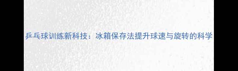 图片 乒乓球训练新科技：冰箱保存法提升球速与旋转的科学