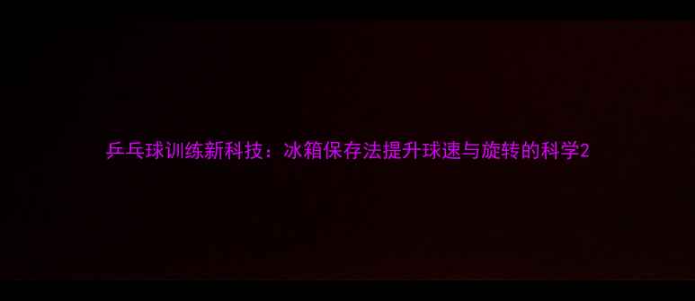 图片 乒乓球训练新科技：冰箱保存法提升球速与旋转的科学2