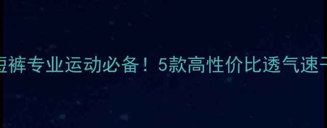 图片 乒乓球训练短裤专业运动必备！5款高性价比透气速干款亲测推荐