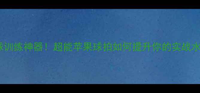 图片 乒乓球训练神器！超能苹果球拍如何提升你的实战水平？2