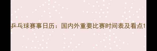 图片 乒乓球赛事日历：国内外重要比赛时间表及看点1