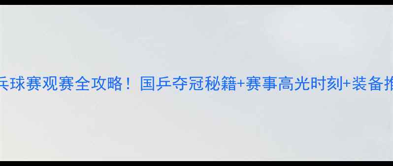 图片 乒乓球赛观赛全攻略！国乒夺冠秘籍+赛事高光时刻+装备推荐