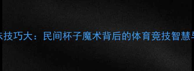 图片 乒乓球趣味技巧大：民间杯子魔术背后的体育竞技智慧与训练方法