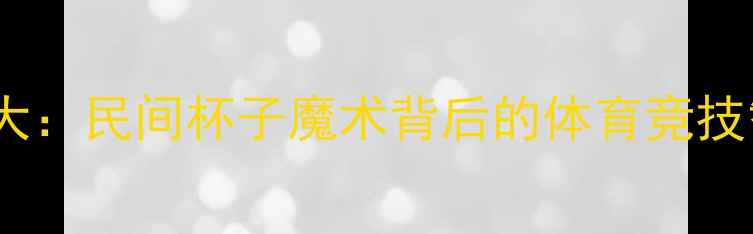 图片 乒乓球趣味技巧大：民间杯子魔术背后的体育竞技智慧与训练方法2
