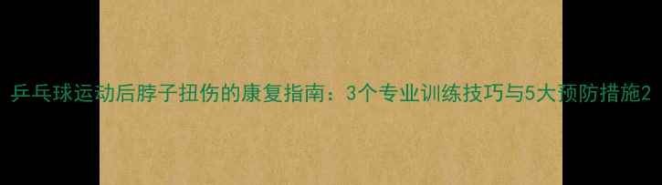 图片 乒乓球运动后脖子扭伤的康复指南：3个专业训练技巧与5大预防措施2