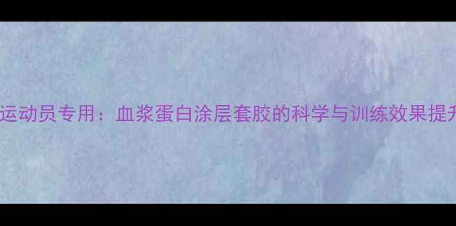 图片 乒乓球运动员专用：血浆蛋白涂层套胶的科学与训练效果提升指南1