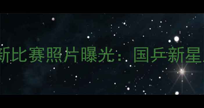 图片 乒乓球运动员张勇最新比赛照片曝光：国乒新星成长之路与经典瞬间1