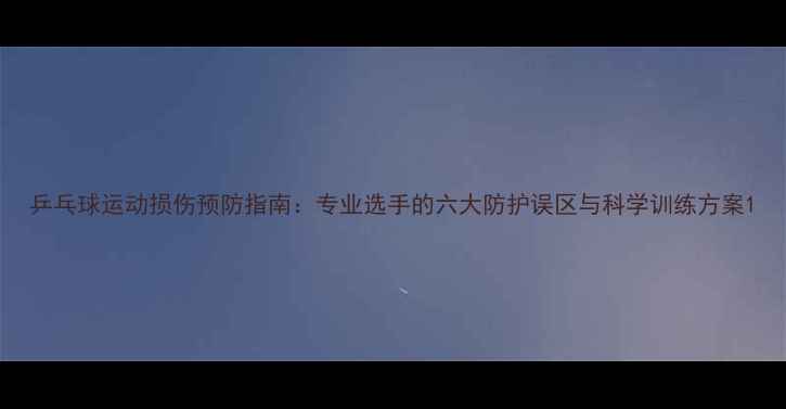 图片 乒乓球运动损伤预防指南：专业选手的六大防护误区与科学训练方案1