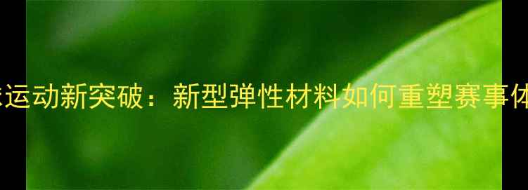 图片 乒乓球运动新突破：新型弹性材料如何重塑赛事体验？2