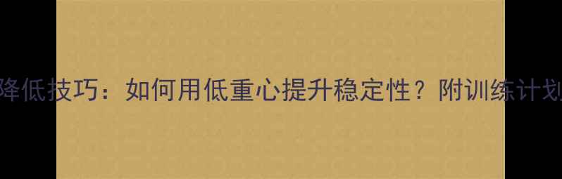 图片 乒乓球重心降低技巧：如何用低重心提升稳定性？附训练计划与常见误区