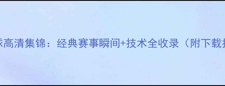 图片 乒乓球高清集锦：经典赛事瞬间+技术全收录（附下载指南）