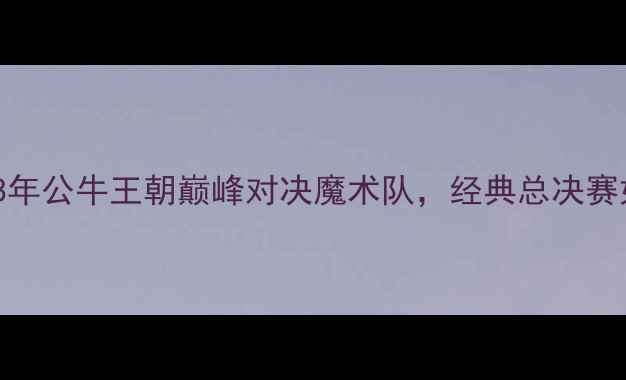 图片 乔丹最后一舞：1998年公牛王朝巅峰对决魔术队，经典总决赛如何改写NBA历史？1