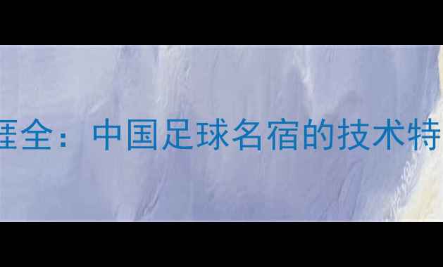 图片 于根伟职业生涯全：中国足球名宿的技术特点与五大成就1