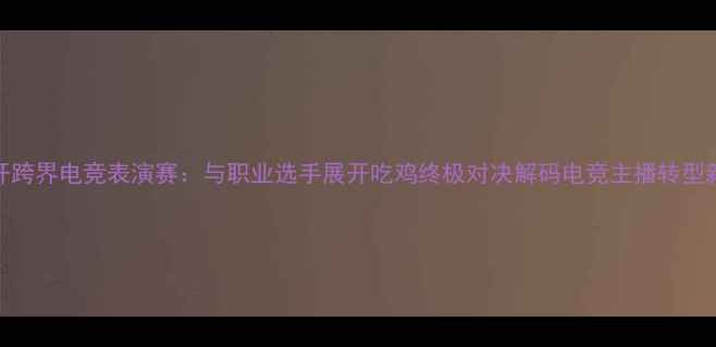 图片 五五开跨界电竞表演赛：与职业选手展开吃鸡终极对决解码电竞主播转型新路径