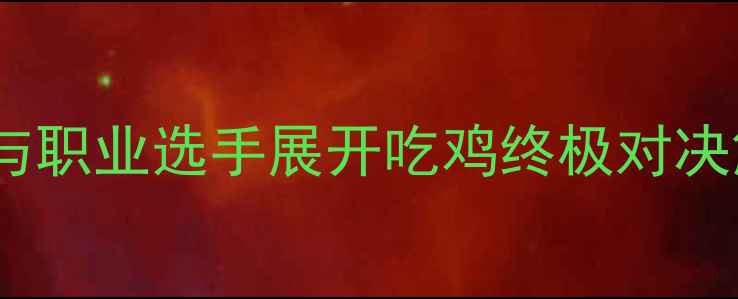 图片 五五开跨界电竞表演赛：与职业选手展开吃鸡终极对决解码电竞主播转型新路径1